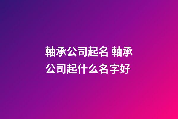 軸承公司起名 軸承公司起什么名字好-第1張-公司起名-玄機派